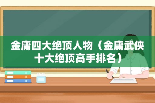 金庸四大绝顶人物（金庸武侠十大绝顶高手排名）