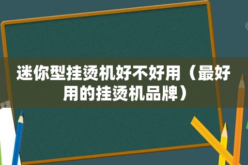 迷你型挂烫机好不好用（最好用的挂烫机品牌）