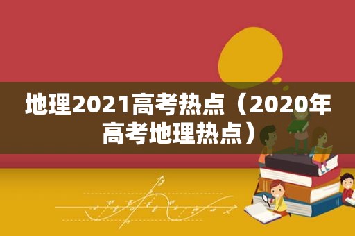 地理2021高考热点（2020年高考地理热点）