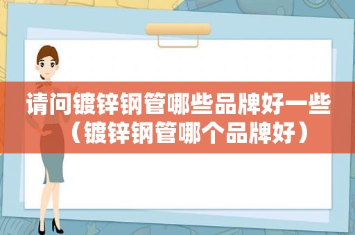 请问镀锌钢管哪些品牌好一些（镀锌钢管哪个品牌好）