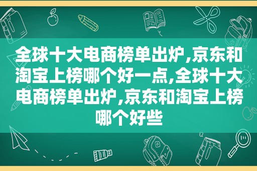 全球十大电商榜单出炉,京东和淘宝上榜哪个好一点,全球十大电商榜单出炉,京东和淘宝上榜哪个好些  第1张