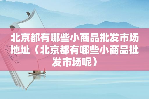 北京都有哪些小商品批发市场地址（北京都有哪些小商品批发市场呢）  第1张