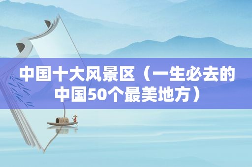 中国十大风景区（一生必去的中国50个最美地方）