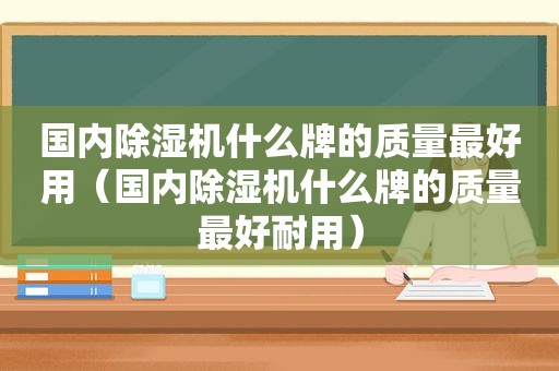 国内除湿机什么牌的质量最好用（国内除湿机什么牌的质量最好耐用）