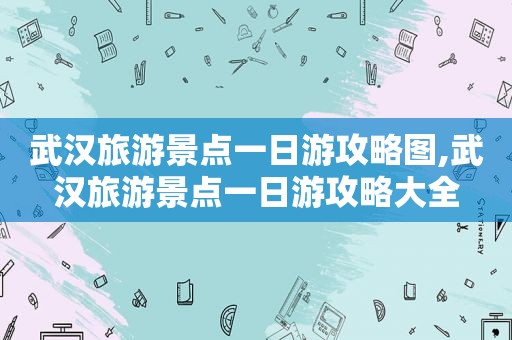 武汉旅游景点一日游攻略图,武汉旅游景点一日游攻略大全