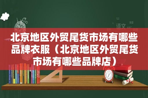 北京地区外贸尾货市场有哪些品牌衣服（北京地区外贸尾货市场有哪些品牌店）