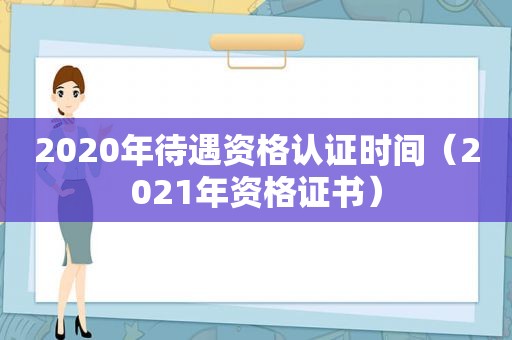 2020年待遇资格认证时间（2021年资格证书）