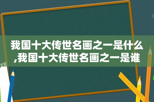 我国十大传世名画之一是什么,我国十大传世名画之一是谁