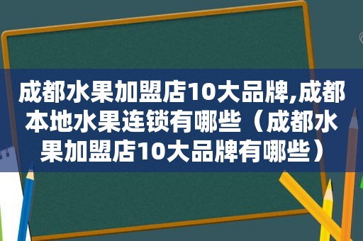 成都水果加盟店10大品牌,成都本地水果连锁有哪些（成都水果加盟店10大品牌有哪些）