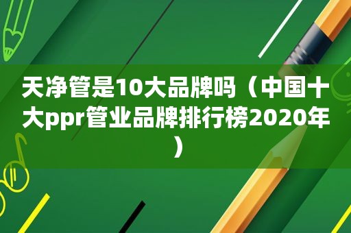 天净管是10大品牌吗（中国十大ppr管业品牌排行榜2020年）