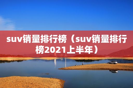 suv销量排行榜（suv销量排行榜2021上半年）