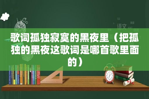 歌词孤独寂寞的黑夜里（把孤独的黑夜这歌词是哪首歌里面的）