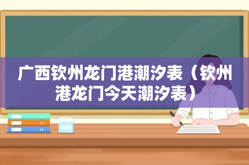 广西钦州龙门港潮汐表（钦州港龙门今天潮汐表）