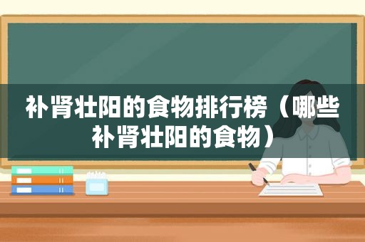 补肾壮阳的食物排行榜（哪些补肾壮阳的食物）