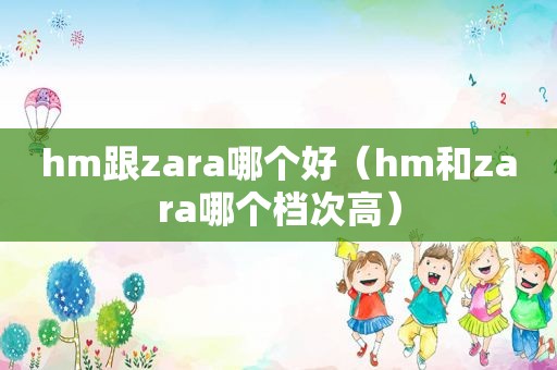 hm跟zara哪个好（hm和zara哪个档次高）