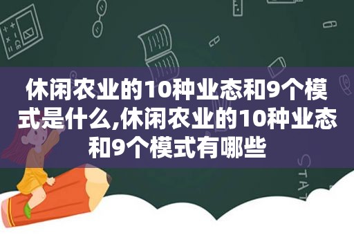 休闲农业的10种业态和9个模式是什么,休闲农业的10种业态和9个模式有哪些