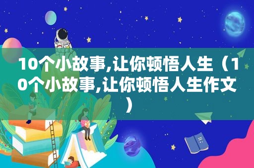 10个小故事,让你顿悟人生（10个小故事,让你顿悟人生作文）