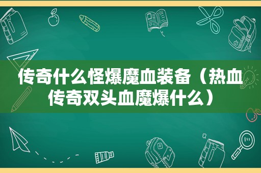 传奇什么怪爆魔血装备（热血传奇双头血魔爆什么）