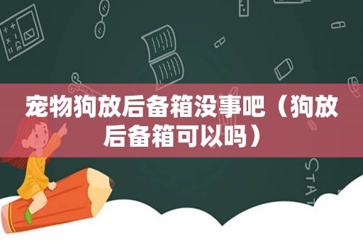 宠物狗放后备箱没事吧（狗放后备箱可以吗）