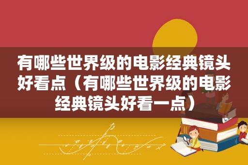 有哪些世界级的电影经典镜头好看点（有哪些世界级的电影经典镜头好看一点）