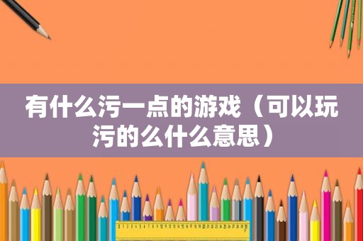 有什么污一点的游戏（可以玩污的么什么意思）