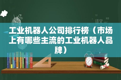 工业机器人公司排行榜（市场上有哪些主流的工业机器人品牌）  第1张