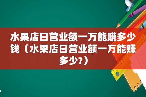 水果店日营业额一万能赚多少钱（水果店日营业额一万能赚多少?）