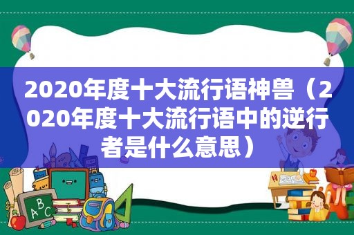 2020年度十大流行语神兽（2020年度十大流行语中的逆行者是什么意思）