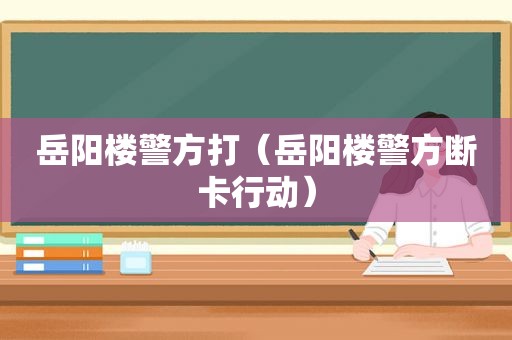 岳阳楼警方打（岳阳楼警方断卡行动）  第1张