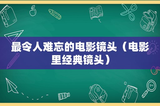 最令人难忘的电影镜头（电影里经典镜头）