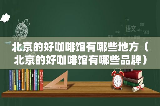 北京的好咖啡馆有哪些地方（北京的好咖啡馆有哪些品牌）