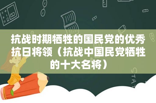 抗战时期牺牲的 *** 的优秀抗日将领（抗战中 *** 牺牲的十大名将）