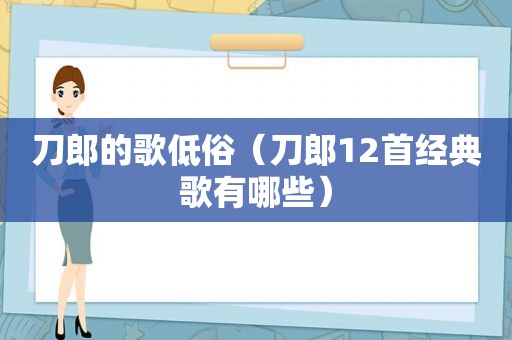 刀郎的歌低俗（刀郎12首经典歌有哪些）