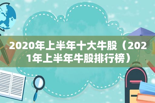 2020年上半年十大牛股（2021年上半年牛股排行榜）