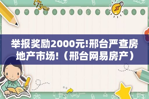 举报奖励2000元!邢台严查房地产市场!（邢台网易房产）