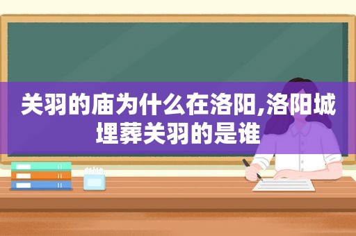 关羽的庙为什么在洛阳,洛阳城埋葬关羽的是谁