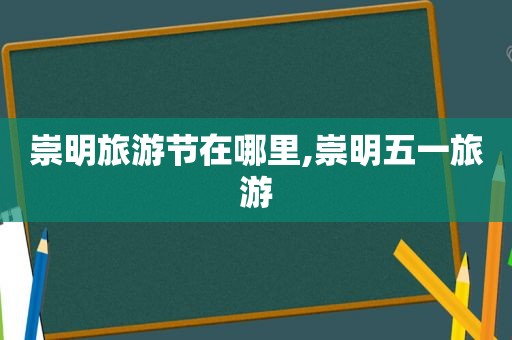 崇明旅游节在哪里,崇明五一旅游