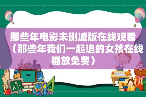 那些年电影未删减版在线观看（那些年我们一起追的女孩在线播放免费）