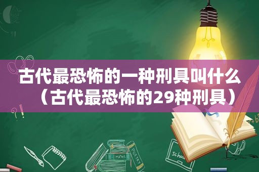 古代最恐怖的一种刑具叫什么（古代最恐怖的29种刑具）