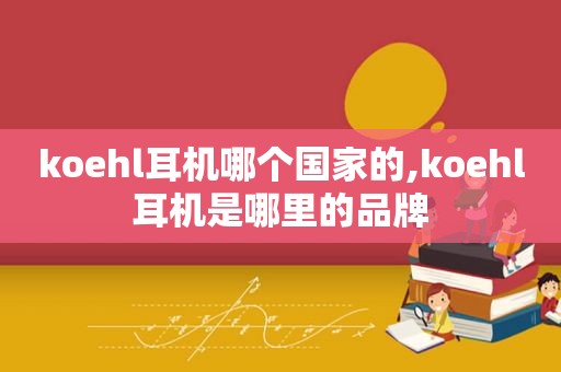 koehl耳机哪个国家的,koehl耳机是哪里的品牌