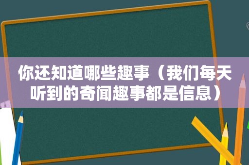 你还知道哪些趣事（我们每天听到的奇闻趣事都是信息）