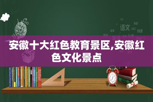 安徽十大红色教育景区,安徽红色文化景点