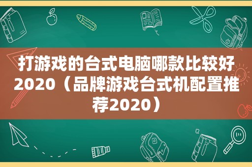 打游戏的台式电脑哪款比较好2020（品牌游戏台式机配置推荐2020）