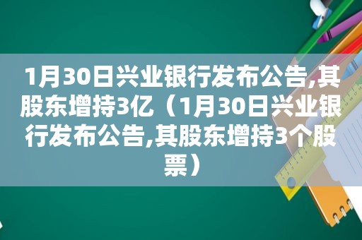 1月30日兴业银行发布公告,其股东增持3亿（1月30日兴业银行发布公告,其股东增持3个股票）