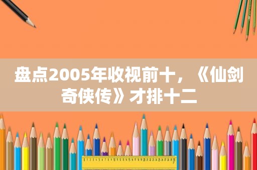 盘点2005年收视前十，《仙剑奇侠传》才排十二