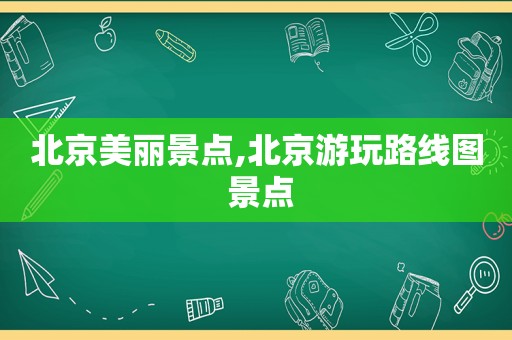 北京美丽景点,北京游玩路线图 景点