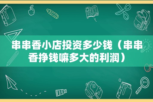 串串香小店投资多少钱（串串香挣钱嘛多大的利润）