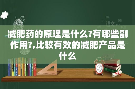 减肥药的原理是什么?有哪些副作用?,比较有效的减肥产品是什么