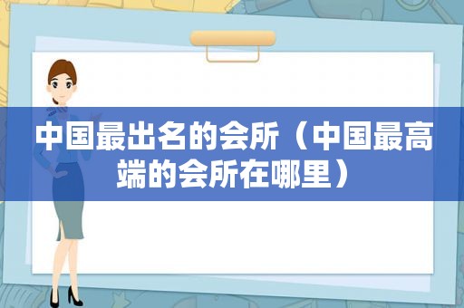 中国最出名的会所（中国最高端的会所在哪里）