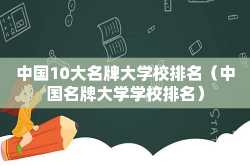 中国10大名牌大学校排名（中国名牌大学学校排名）